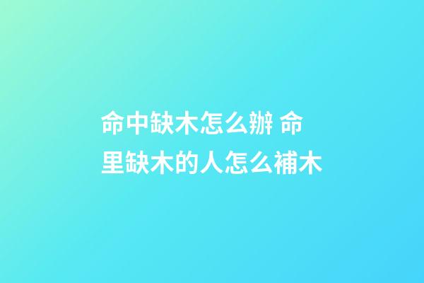 命中缺木怎么辦 命里缺木的人怎么補木-第1張-觀點-玄機派
